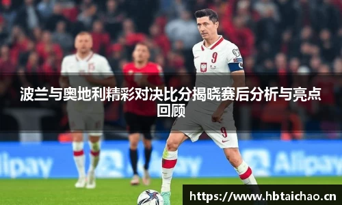 波兰与奥地利精彩对决比分揭晓赛后分析与亮点回顾